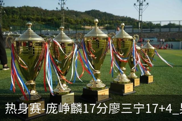 热身赛-庞峥麟17分廖三宁17+4 男篮遭FMP拉德尼基绝杀